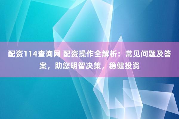 配资114查询网 配资操作全解析：常见问题及答案，助您明智决策，稳健投资