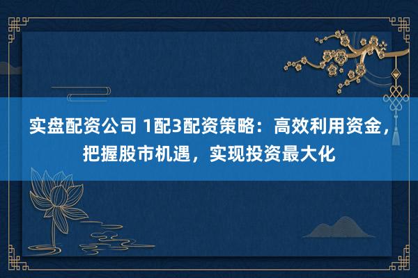 实盘配资公司 1配3配资策略：高效利用资金，把握股市机遇，实现投资最大化