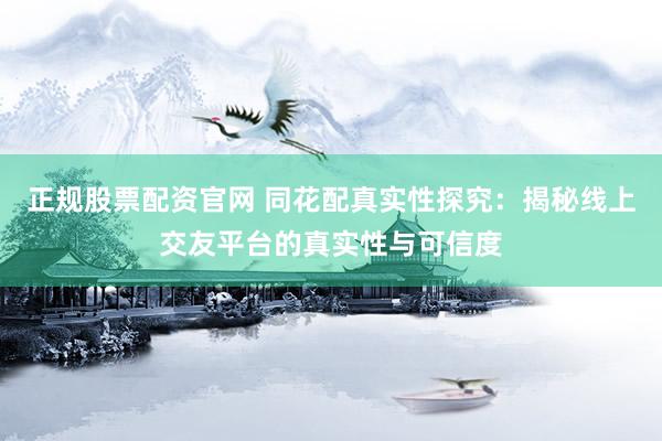 正规股票配资官网 同花配真实性探究：揭秘线上交友平台的真实性与可信度