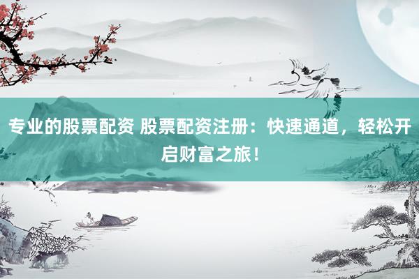 专业的股票配资 股票配资注册：快速通道，轻松开启财富之旅！