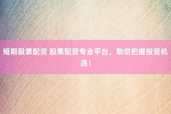 短期股票配资 股票配资专业平台，助您把握投资机遇！