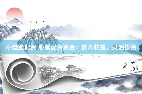 小盘股配资 股票配资资金：放大收益，灵活投资