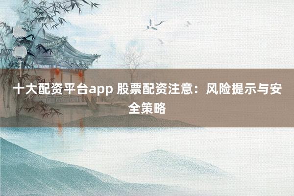 十大配资平台app 股票配资注意：风险提示与安全策略