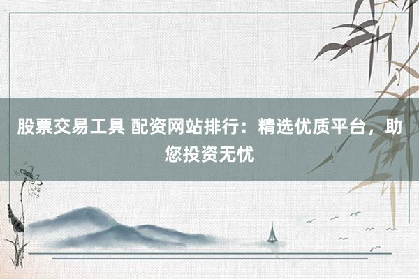 股票交易工具 配资网站排行：精选优质平台，助您投资无忧