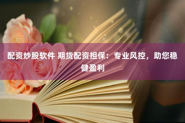配资炒股软件 期货配资担保：专业风控，助您稳健盈利