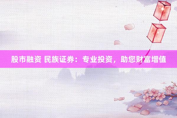 股市融资 民族证券：专业投资，助您财富增值