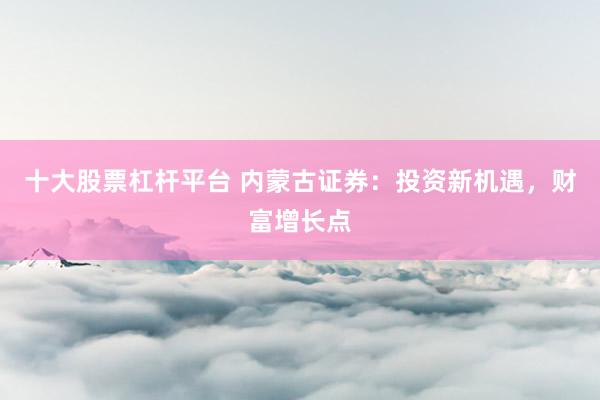 十大股票杠杆平台 内蒙古证券：投资新机遇，财富增长点