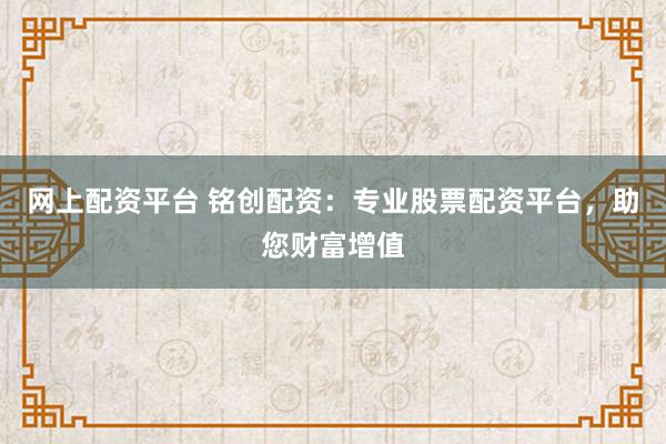 网上配资平台 铭创配资：专业股票配资平台，助您财富增值