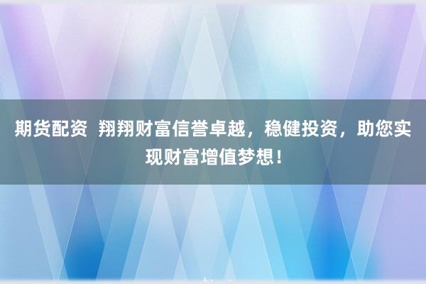 期货配资  翔翔财富信誉卓越，稳健投资，助您实现财富增值梦想！