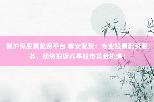 智沪深股票配资平台 春安配资：专业股票配资服务，助您把握春季股市黄金机遇！
