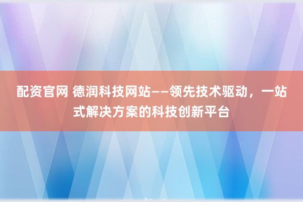 配资官网 德润科技网站——领先技术驱动，一站式解决方案的科技创新平台