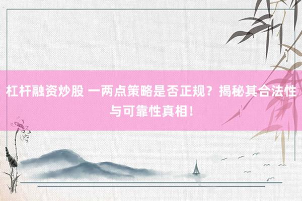 杠杆融资炒股 一两点策略是否正规？揭秘其合法性与可靠性真相！