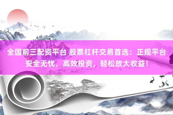 全国前三配资平台 股票杠杆交易首选：正规平台安全无忧，高效投资，轻松放大收益！