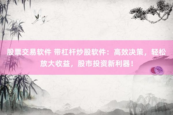 股票交易软件 带杠杆炒股软件：高效决策，轻松放大收益，股市投资新利器！