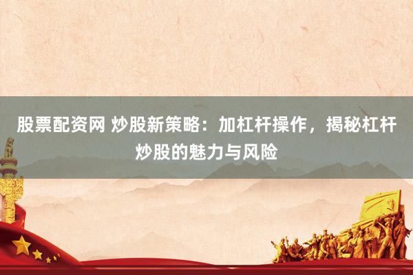 股票配资网 炒股新策略：加杠杆操作，揭秘杠杆炒股的魅力与风险