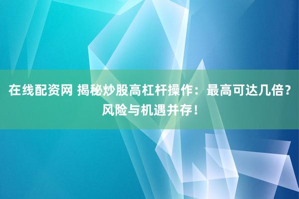 在线配资网 揭秘炒股高杠杆操作：最高可达几倍？风险与机遇并存！