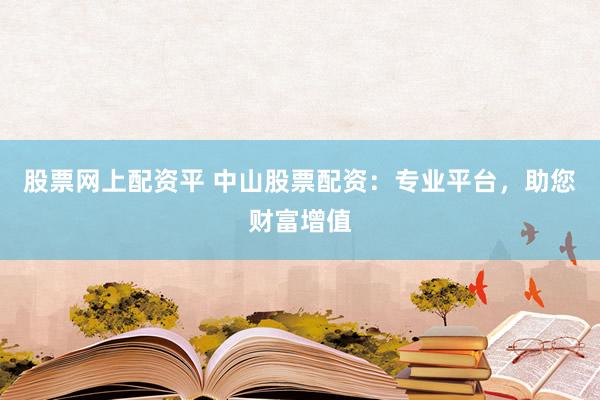 股票网上配资平 中山股票配资：专业平台，助您财富增值