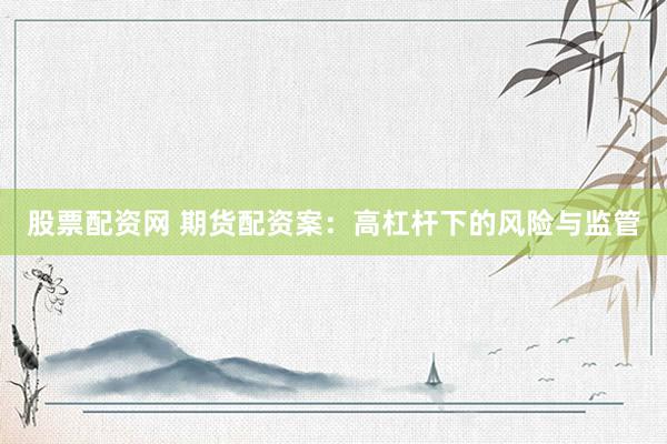 股票配资网 期货配资案：高杠杆下的风险与监管