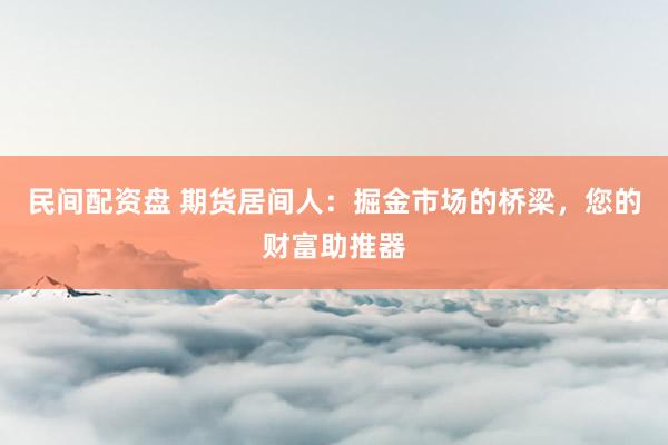 民间配资盘 期货居间人：掘金市场的桥梁，您的财富助推器