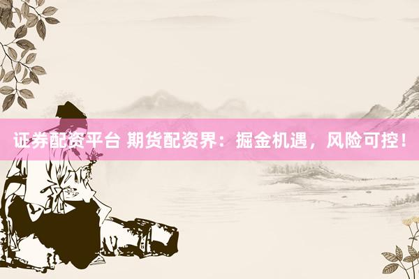 证券配资平台 期货配资界：掘金机遇，风险可控！