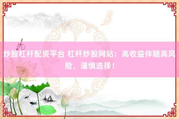 炒股杠杆配资平台 杠杆炒股网站：高收益伴随高风险，谨慎选择！