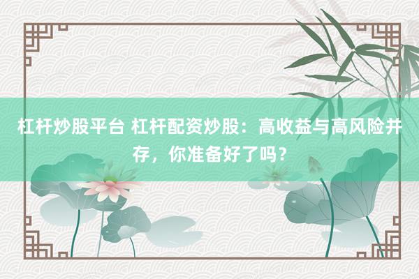 杠杆炒股平台 杠杆配资炒股：高收益与高风险并存，你准备好了吗？