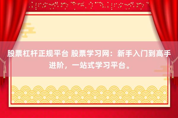 股票杠杆正规平台 股票学习网：新手入门到高手进阶，一站式学习平台。