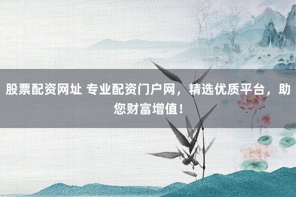 股票配资网址 专业配资门户网，精选优质平台，助您财富增值！