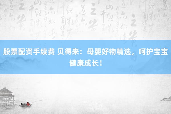 股票配资手续费 贝得来：母婴好物精选，呵护宝宝健康成长！
