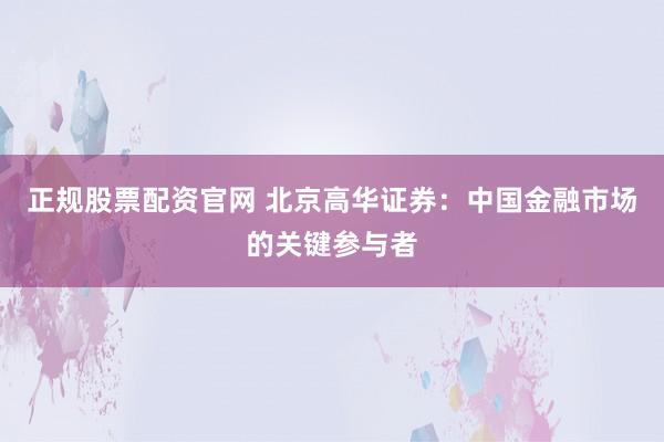 正规股票配资官网 北京高华证券：中国金融市场的关键参与者