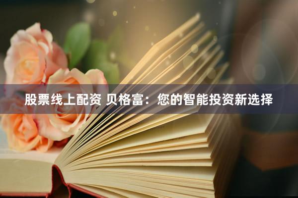 股票线上配资 贝格富：您的智能投资新选择