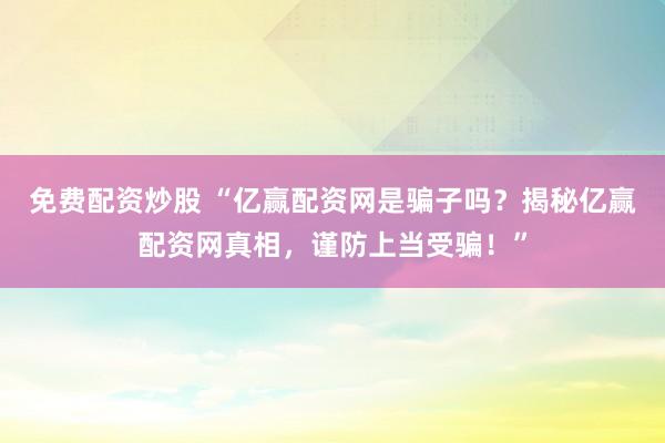 免费配资炒股 “亿赢配资网是骗子吗？揭秘亿赢配资网真相，谨防上当受骗！”