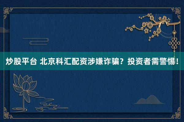 炒股平台 北京科汇配资涉嫌诈骗？投资者需警惕！