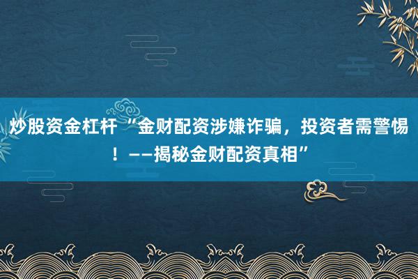 炒股资金杠杆 “金财配资涉嫌诈骗，投资者需警惕！——揭秘金财配资真相”