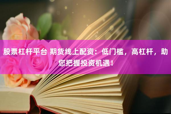 股票杠杆平台 期货线上配资：低门槛，高杠杆，助您把握投资机遇！