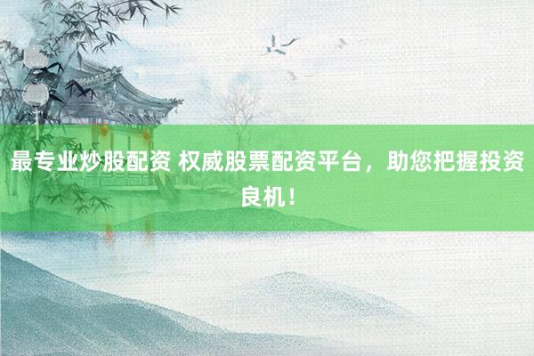 最专业炒股配资 权威股票配资平台，助您把握投资良机！