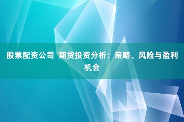 股票配资公司  期货投资分析：策略、风险与盈利机会