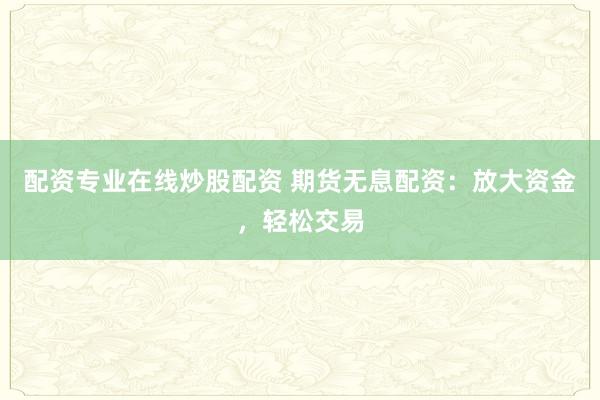 配资专业在线炒股配资 期货无息配资：放大资金，轻松交易