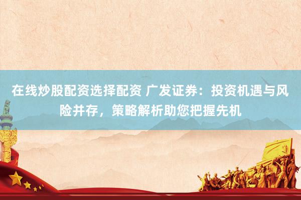 在线炒股配资选择配资 广发证券：投资机遇与风险并存，策略解析助您把握先机