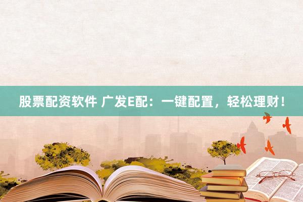 股票配资软件 广发E配：一键配置，轻松理财！