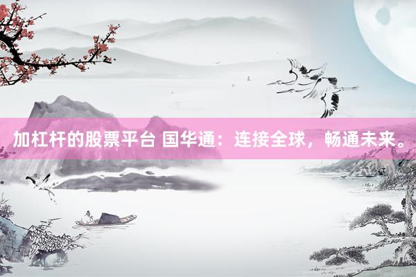 加杠杆的股票平台 国华通：连接全球，畅通未来。