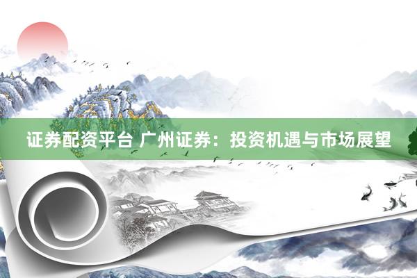 证券配资平台 广州证券：投资机遇与市场展望