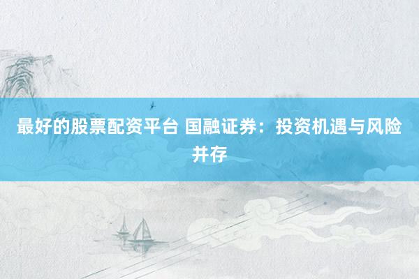 最好的股票配资平台 国融证券：投资机遇与风险并存