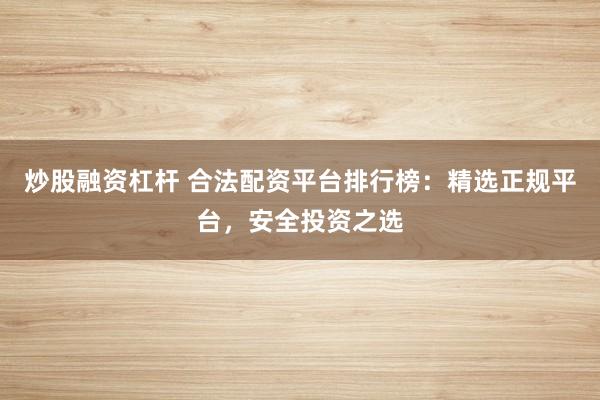 炒股融资杠杆 合法配资平台排行榜：精选正规平台，安全投资之选