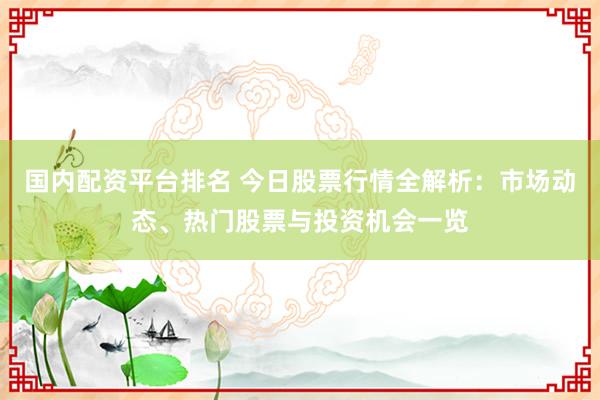 国内配资平台排名 今日股票行情全解析：市场动态、热门股票与投资机会一览