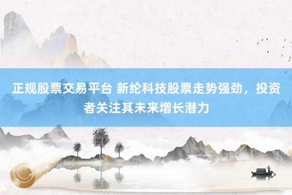 正规股票交易平台 新纶科技股票走势强劲，投资者关注其未来增长潜力