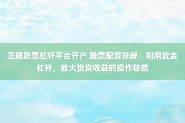 正规股票杠杆平台开户 股票配资详解：利用资金杠杆，放大投资收益的操作秘籍