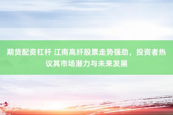 期货配资杠杆 江南高纤股票走势强劲，投资者热议其市场潜力与未来发展