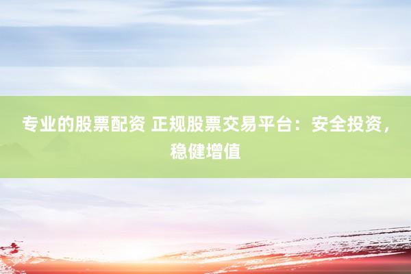 专业的股票配资 正规股票交易平台：安全投资，稳健增值