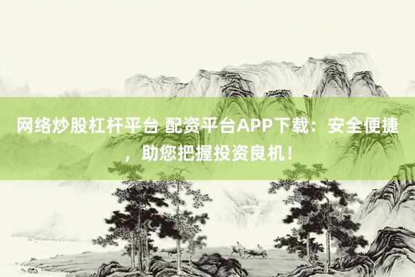 网络炒股杠杆平台 配资平台APP下载：安全便捷，助您把握投资良机！